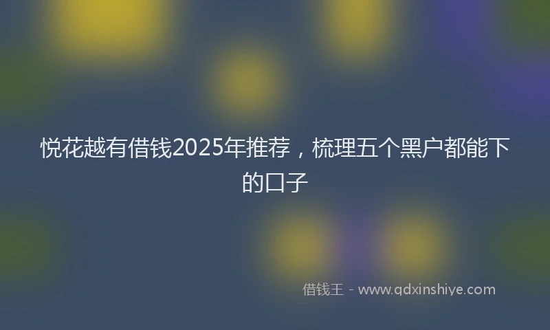 悦花越有借钱2025年推荐，梳理五个黑户都能下的口子