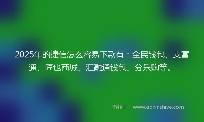 2025年的捷信怎么容易下款有：全民钱包、支富通、匠也商城、汇融通钱包、分乐购等。
