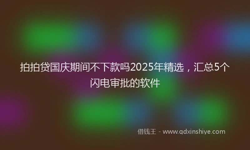 拍拍贷国庆期间不下款吗2025年精选，汇总5个闪电审批的软件