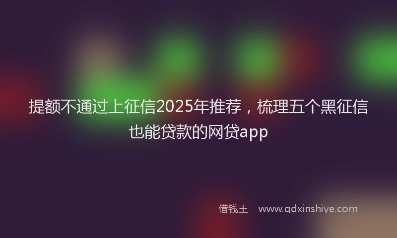 提额不通过上征信2025年推荐，梳理五个黑征信也能贷款的网贷app