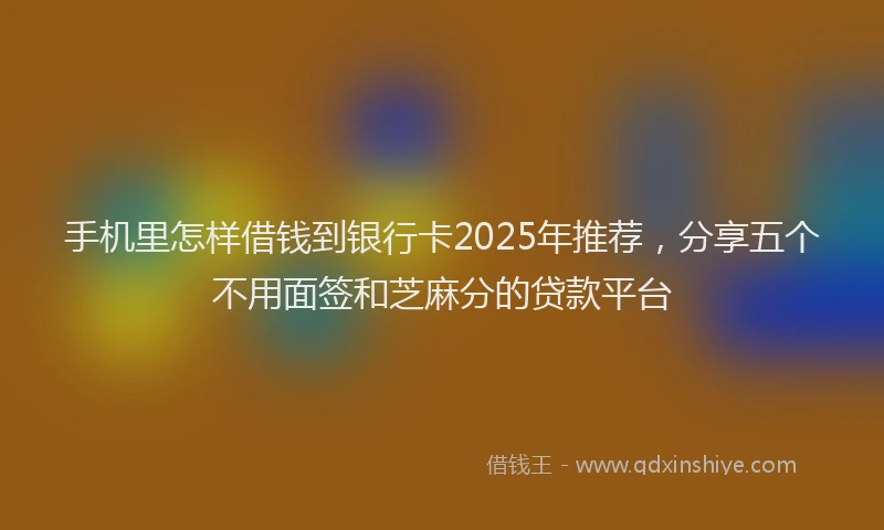 手机里怎样借钱到银行卡2025年推荐，分享五个不用面签和芝麻分的贷款平台