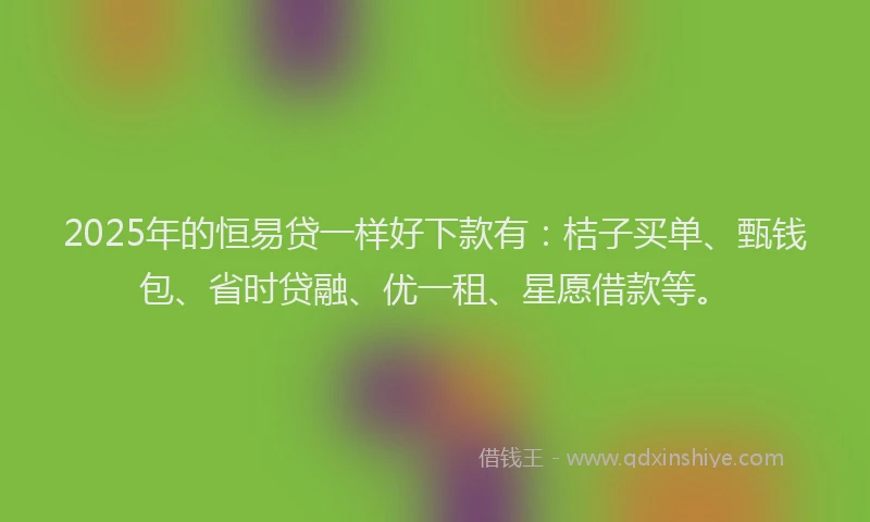 2025年的恒易贷一样好下款有：桔子买单、甄钱包、省时贷融、优一租、星愿借款等。