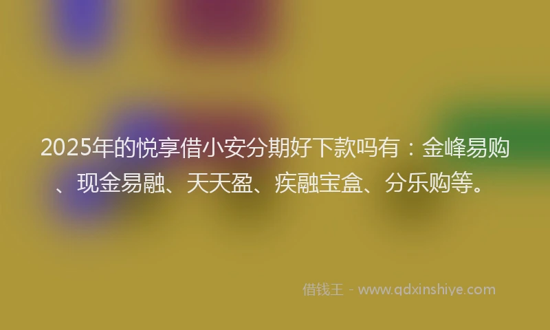 2025年的悦享借小安分期好下款吗有：金峰易购、现金易融、天天盈、疾融宝盒、分乐购等。