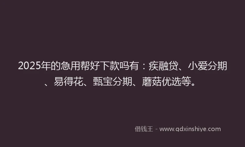 2025年的急用帮好下款吗有：疾融贷、小爱分期、易得花、甄宝分期、蘑菇优选等。