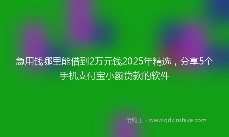 急用钱哪里能借到2万元钱2025年精选，分享5个手机支付宝小额贷款的软件
