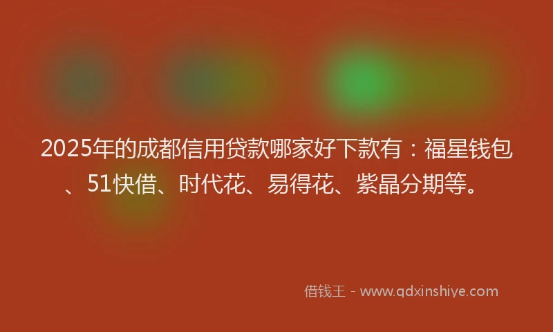 2025年的成都信用贷款哪家好下款有：福星钱包、51快借、时代花、易得花、紫晶分期等。