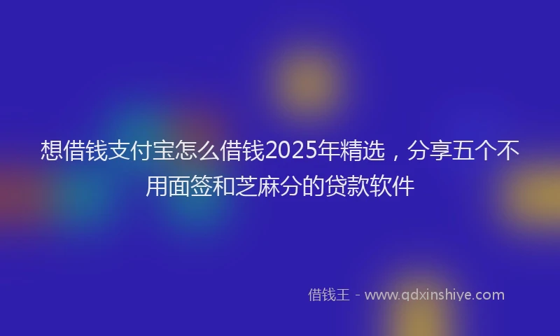 想借钱支付宝怎么借钱2025年精选，分享五个不用面签和芝麻分的贷款软件