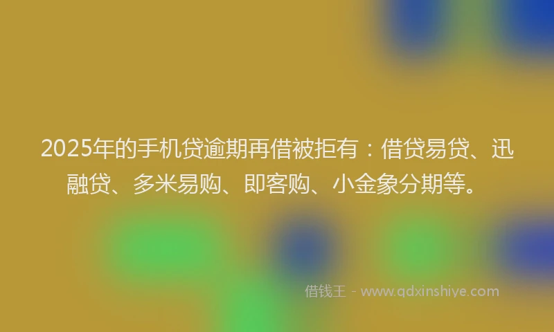 2025年的手机贷逾期再借被拒有：借贷易贷、迅融贷、多米易购、即客购、小金象分期等。