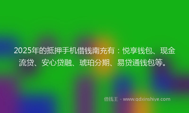 2025年的抵押手机借钱南充有：悦享钱包、现金流贷、安心贷融、琥珀分期、易贷通钱包等。