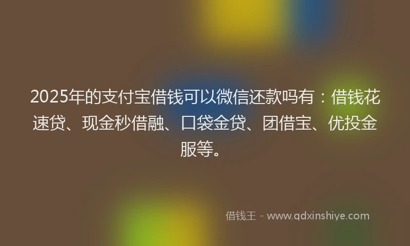 2025年的支付宝借钱可以微信还款吗有：借钱花速贷、现金秒借融、口袋金贷、团借宝、优投金服等。