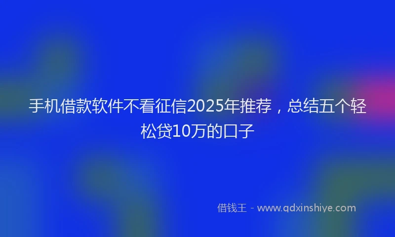手机借款软件不看征信2025年推荐，总结五个轻松贷10万的口子