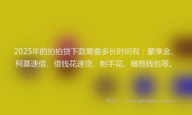 2025年的拍拍贷下款需要多长时间有：蒙享金、柯基速借、借钱花速贷、射手花、橄榄钱包等。