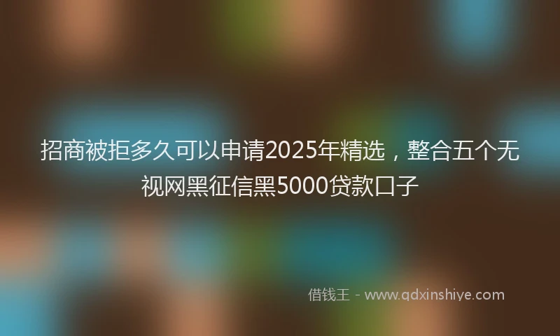 招商被拒多久可以申请2025年精选，整合五个无视网黑征信黑5000贷款口子