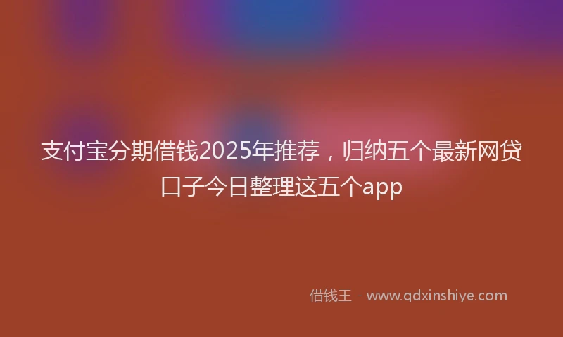 支付宝分期借钱2025年推荐，归纳五个最新网贷口子今日整理这五个app