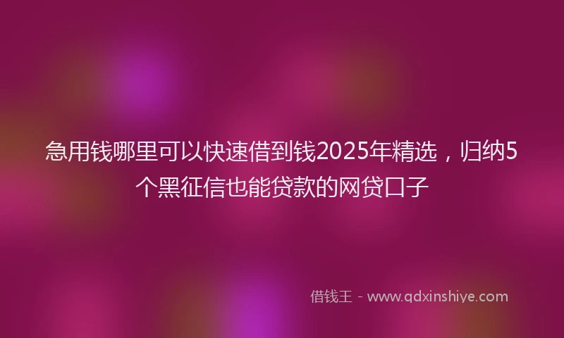急用钱哪里可以快速借到钱2025年精选，归纳5个黑征信也能贷款的网贷口子