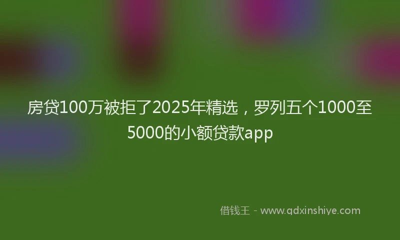 房贷100万被拒了2025年精选，罗列五个1000至5000的小额贷款app