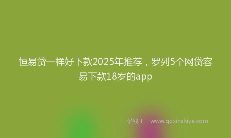 恒易贷一样好下款2025年推荐，罗列5个网贷容易下款18岁的app