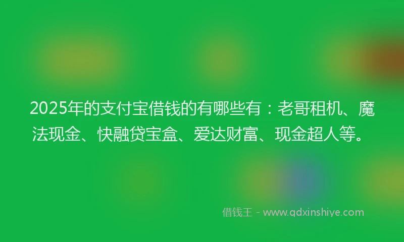 2025年的支付宝借钱的有哪些有：老哥租机、魔法现金、快融贷宝盒、爱达财富、现金超人等。