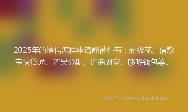2025年的捷信怎样申请能被拒有：超级花、借款宝快贷通、芒果分期、沪商财富、哆哆钱包等。