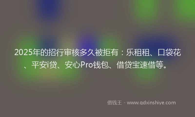 2025年的招行审核多久被拒有：乐租租、口袋花、平安i贷、安心Pro钱包、借贷宝速借等。