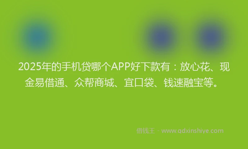 2025年的手机贷哪个APP好下款有：放心花、现金易借通、众帮商城、宜口袋、钱速融宝等。