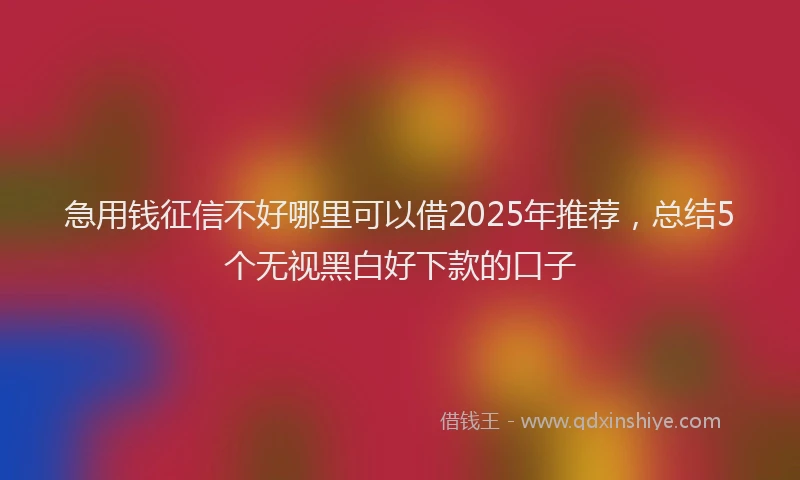 急用钱征信不好哪里可以借2025年推荐，总结5个无视黑白好下款的口子