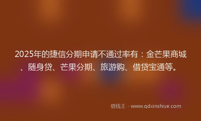 2025年的捷信分期申请不通过率有：金芒果商城、随身贷、芒果分期、旅游购、借贷宝通等。