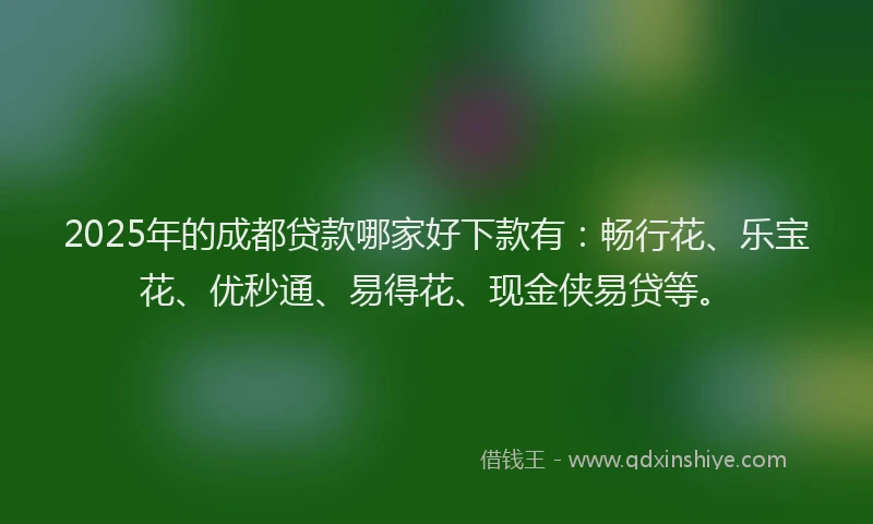 2025年的成都贷款哪家好下款有：畅行花、乐宝花、优秒通、易得花、现金侠易贷等。