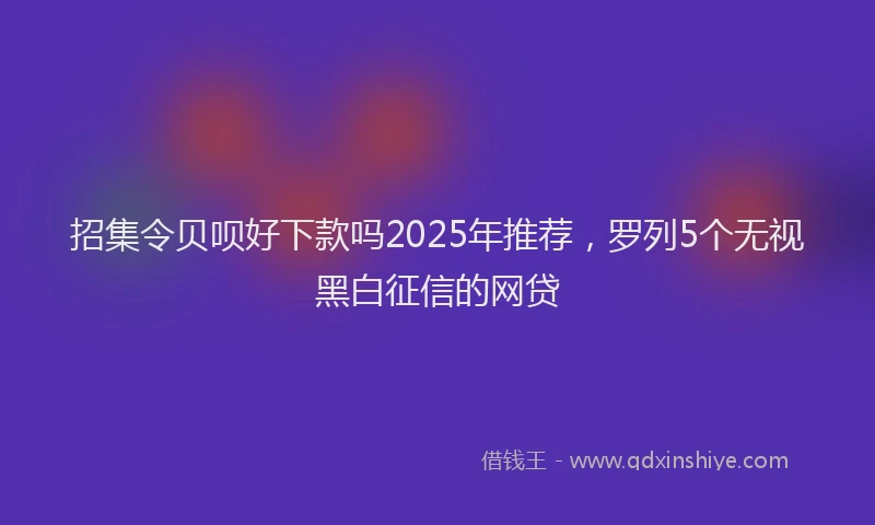 招集令贝呗好下款吗2025年推荐，罗列5个无视黑白征信的网贷