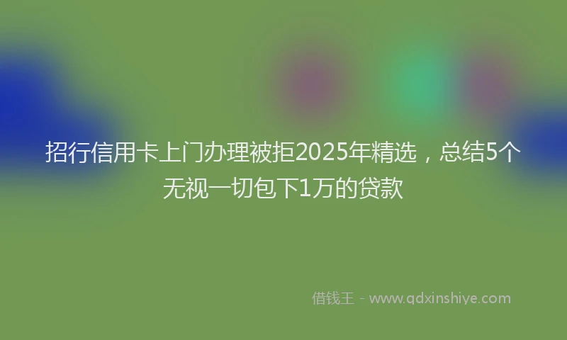 招行信用卡上门办理被拒2025年精选，总结5个无视一切包下1万的贷款
