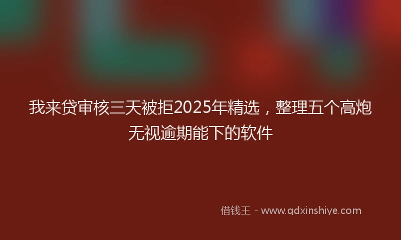 我来贷审核三天被拒2025年精选，整理五个高炮无视逾期能下的软件
