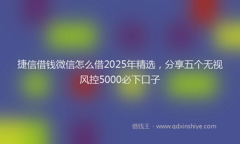 捷信借钱微信怎么借2025年精选，分享五个无视风控5000必下口子