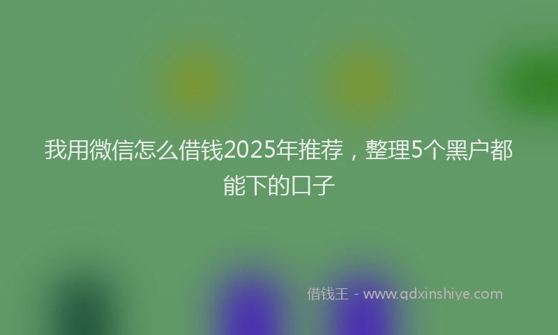 我用微信怎么借钱2025年推荐，整理5个黑户都能下的口子