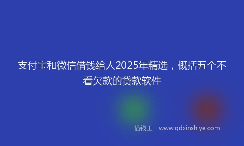 支付宝和微信借钱给人2025年精选，概括五个不看欠款的贷款软件
