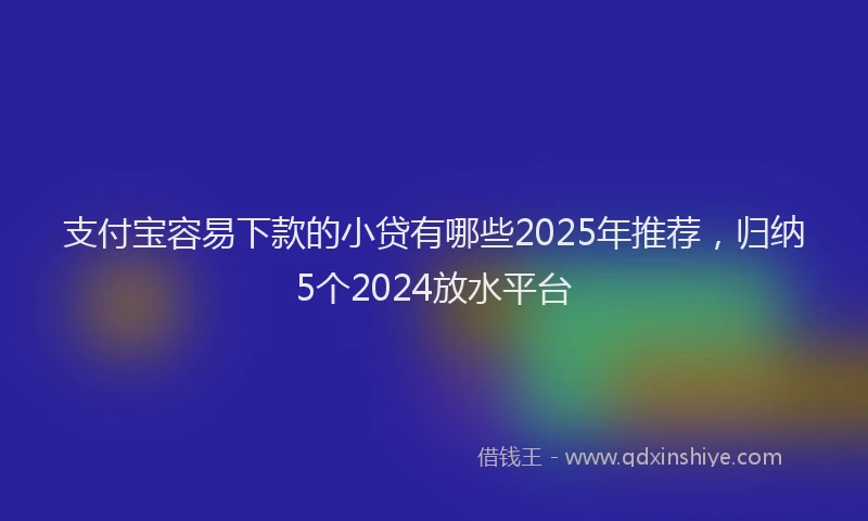 支付宝容易下款的小贷有哪些2025年推荐，归纳5个2024放水平台