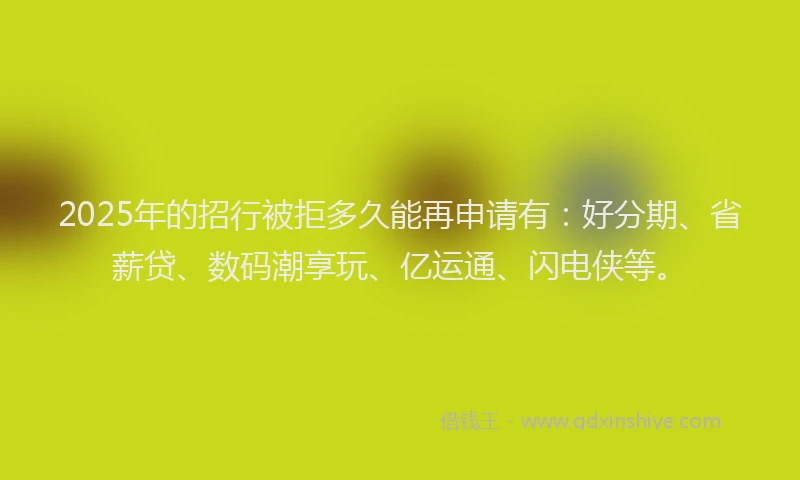2025年的招行被拒多久能再申请有：好分期、省薪贷、数码潮享玩、亿运通、闪电侠等。