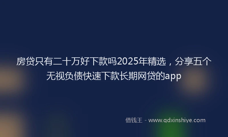 房贷只有二十万好下款吗2025年精选，分享五个无视负债快速下款长期网贷的app