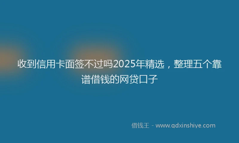 收到信用卡面签不过吗2025年精选，整理五个靠谱借钱的网贷口子