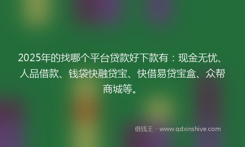 2025年的找哪个平台贷款好下款有：现金无忧、人品借款、钱袋快融贷宝、快借易贷宝盒、众帮商城等。