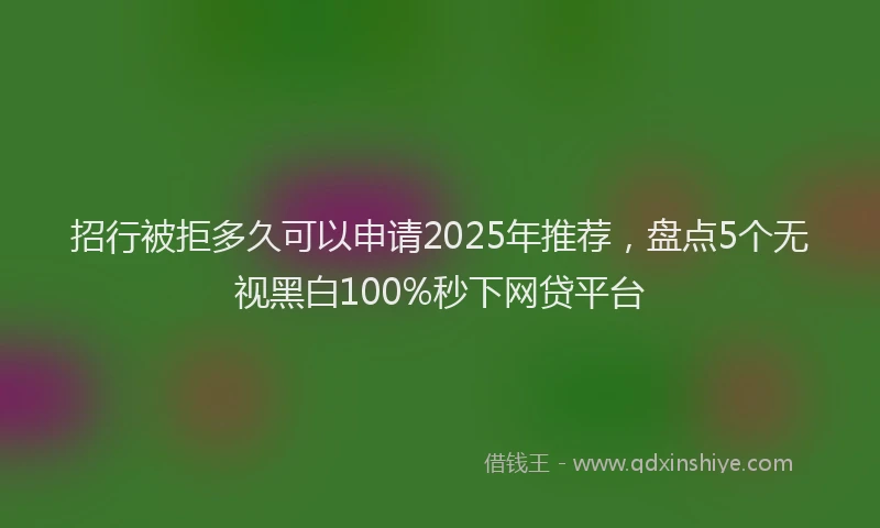 招行被拒多久可以申请2025年推荐，盘点5个无视黑白100%秒下网贷平台