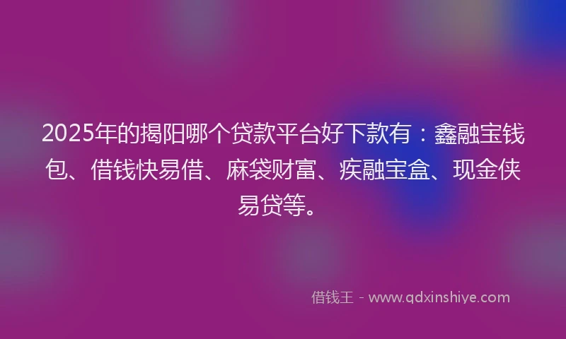 2025年的揭阳哪个贷款平台好下款有：鑫融宝钱包、借钱快易借、麻袋财富、疾融宝盒、现金侠易贷等。