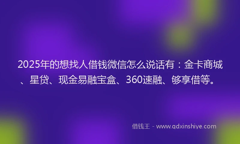2025年的想找人借钱微信怎么说话有：金卡商城、星贷、现金易融宝盒、360速融、够享借等。