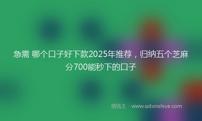 急需 哪个口子好下款2025年推荐，归纳五个芝麻分700能秒下的口子