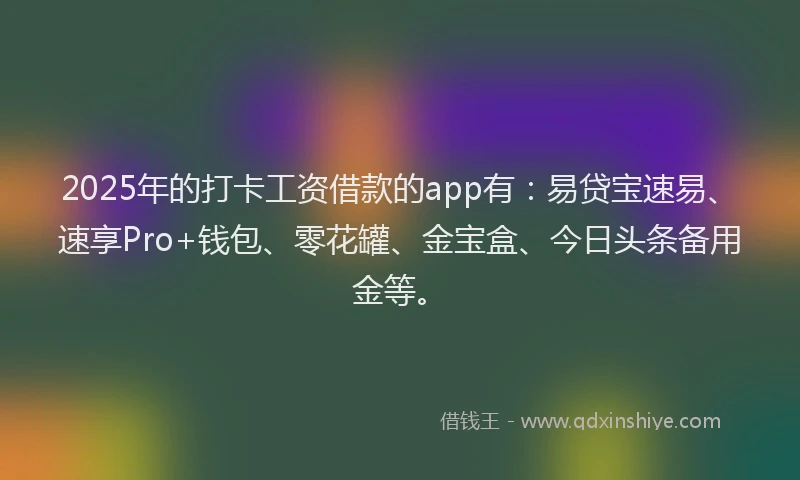 2025年的打卡工资借款的app有：易贷宝速易、速享Pro+钱包、零花罐、金宝盒、今日头条备用金等。