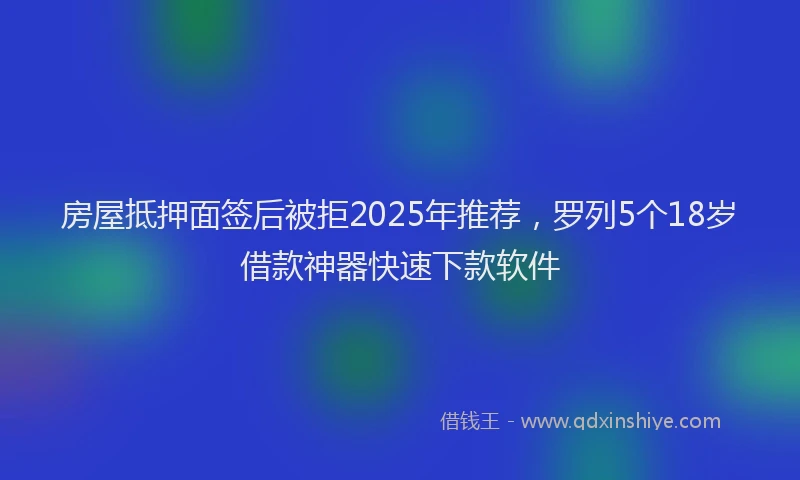 房屋抵押面签后被拒2025年推荐，罗列5个18岁借款神器快速下款软件