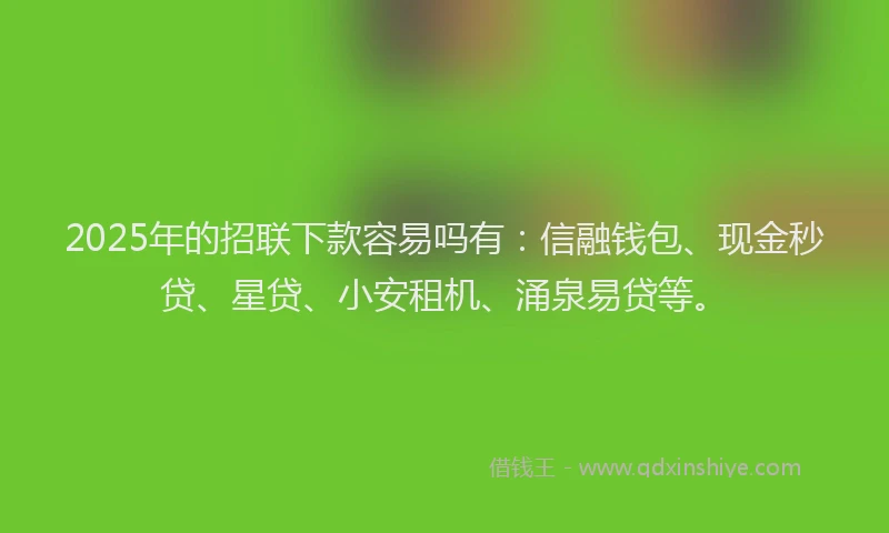 2025年的招联下款容易吗有：信融钱包、现金秒贷、星贷、小安租机、涌泉易贷等。