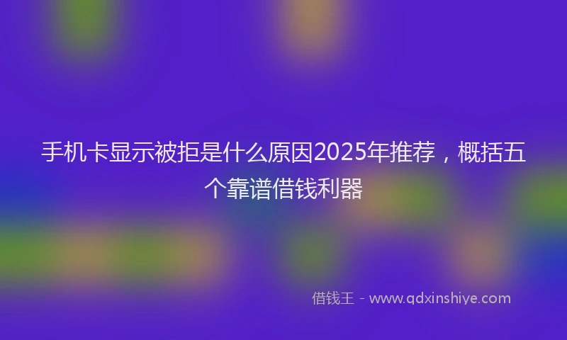 手机卡显示被拒是什么原因2025年推荐，概括五个靠谱借钱利器