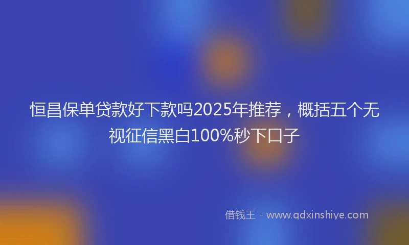 恒昌保单贷款好下款吗2025年推荐，概括五个无视征信黑白100%秒下口子