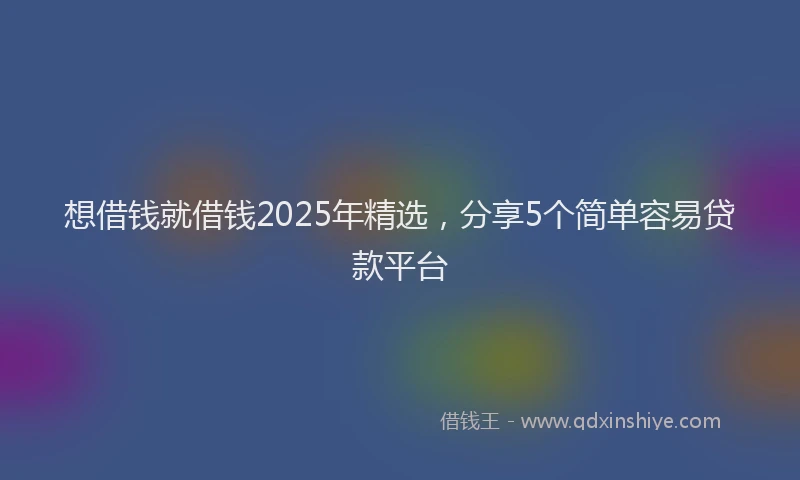 想借钱就借钱2025年精选，分享5个简单容易贷款平台