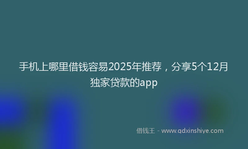 手机上哪里借钱容易2025年推荐，分享5个12月独家贷款的app